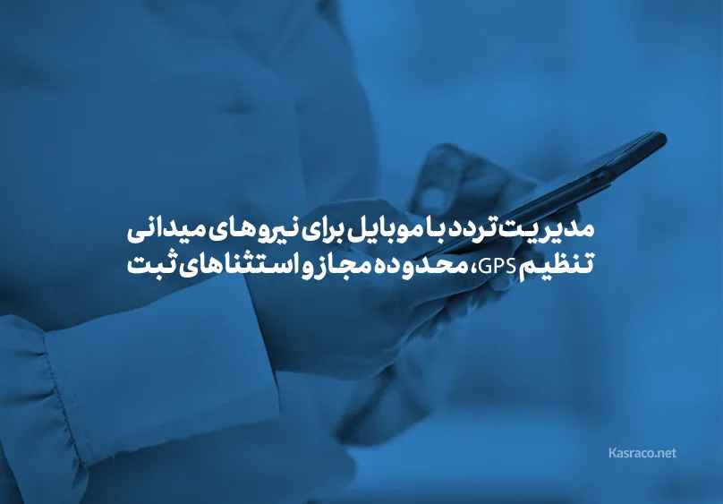 مدیریت تردد با موبایل برای نیروهای میدانی؛ تنظیم GPS، محدوده مجاز و استثناهای ثبت